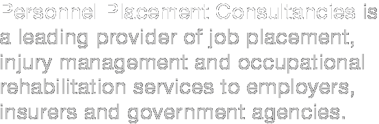 Personnel Placement Consultancies is a leading provider of job placement, injury management and occupational rehabilitation services to employers, insurers and government agencies.
